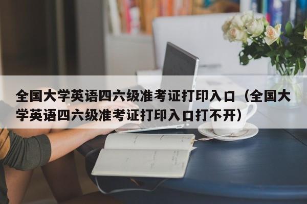 全国大学英语四六级准考证打印入口（全国大学英语四六级准考证打印入口打不开）