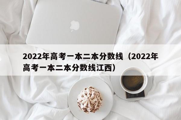 2022年高考一本二本分数线（2022年高考一本二本分数线江西）