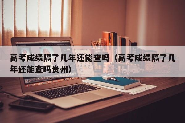 高考成绩隔了几年还能查吗（高考成绩隔了几年还能查吗贵州）