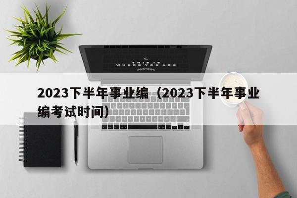 2023下半年事业编（2023下半年事业编考试时间）