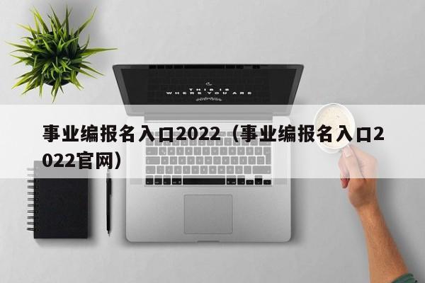 事业编报名入口2022（事业编报名入口2022官网）