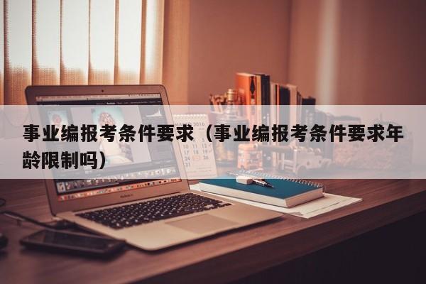 事业编报考条件要求（事业编报考条件要求年龄限制吗）