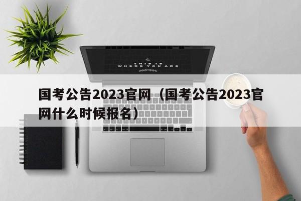 国考公告2023官网（国考公告2023官网什么时候报名）