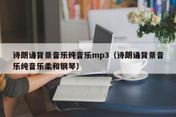 诗朗诵背景音乐纯音乐mp3（诗朗诵背景音乐纯音乐柔和钢琴）