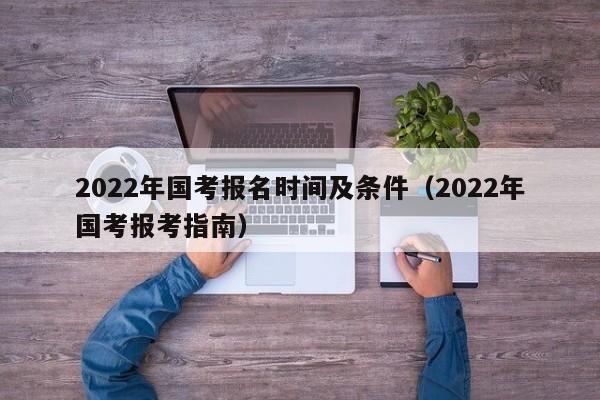 2022年国考报名时间及条件（2022年国考报考指南）