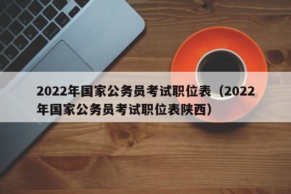 2022年国家公务员考试职位表（2022年国家公务员考试职位表陕西）