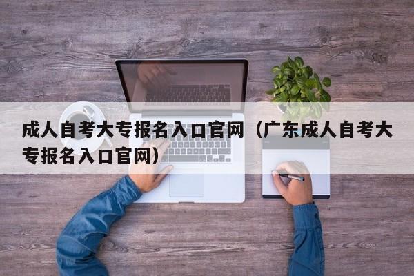 成人自考大专报名入口官网（广东成人自考大专报名入口官网）