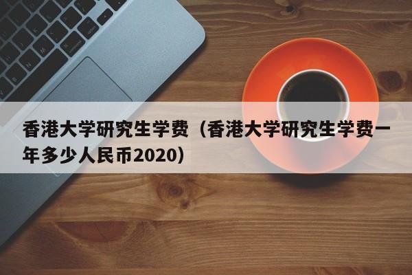 香港大学研究生学费（香港大学研究生学费一年多少人民币2020）