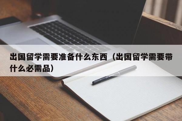 出国留学需要准备什么东西（出国留学需要带什么必需品）