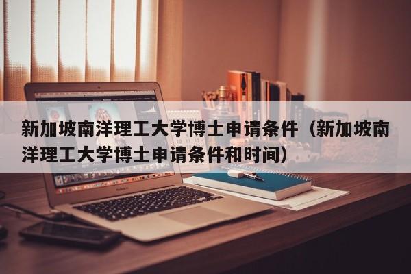 新加坡南洋理工大学博士申请条件（新加坡南洋理工大学博士申请条件和时间）