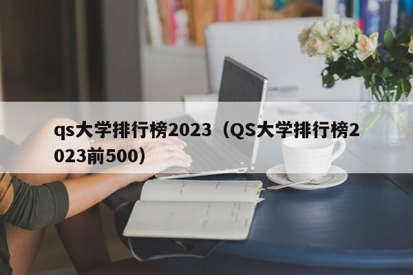 qs大学排行榜2023（QS大学排行榜2023前500）