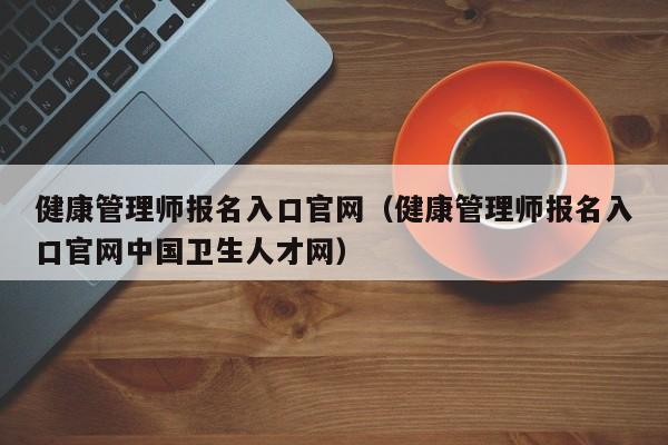 健康管理师报名入口官网（健康管理师报名入口官网中国卫生人才网）