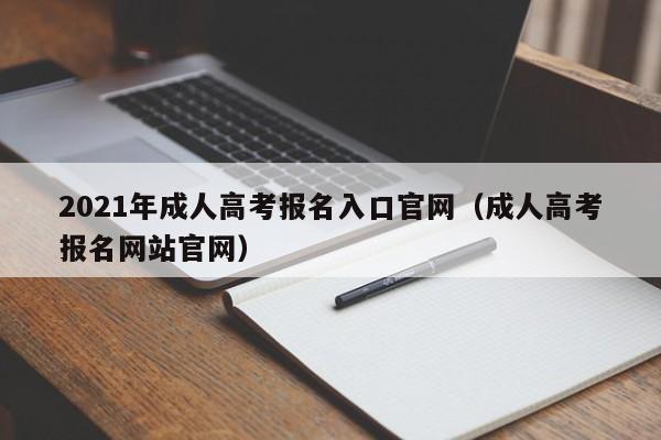 2021年成人高考报名入口官网（成人高考报名网站官网）