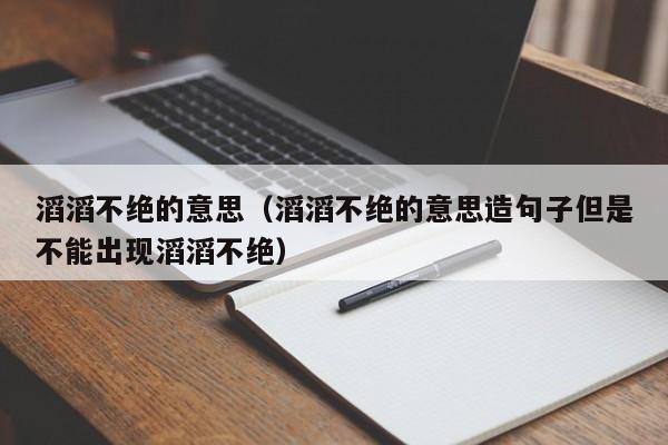 滔滔不绝的意思（滔滔不绝的意思造句子但是不能出现滔滔不绝）