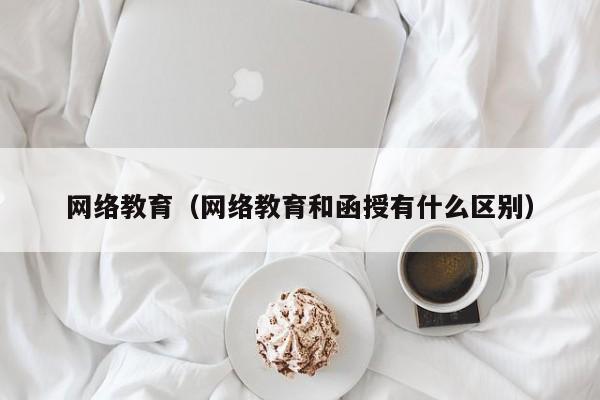 网络教育（网络教育和函授有什么区别）