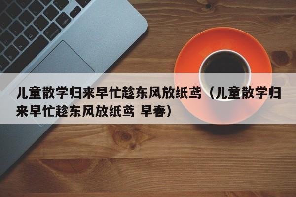 儿童散学归来早忙趁东风放纸鸢（儿童散学归来早忙趁东风放纸鸢 早春）