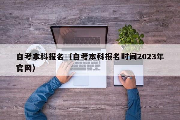 自考本科报名（自考本科报名时间2023年官网）