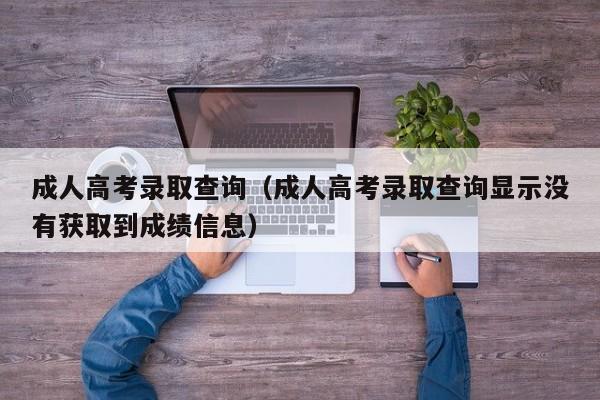 成人高考录取查询（成人高考录取查询显示没有获取到成绩信息）