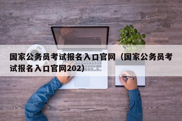 国家公务员考试报名入口官网（国家公务员考试报名入口官网202）