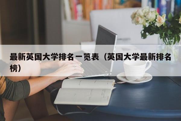 最新英国大学排名一览表（英国大学最新排名榜）