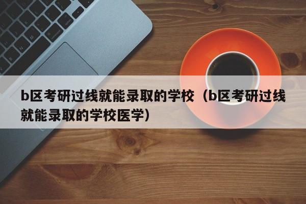 b区考研过线就能录取的学校（b区考研过线就能录取的学校医学）