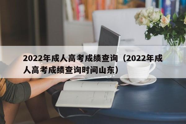 2022年成人高考成绩查询（2022年成人高考成绩查询时间山东）