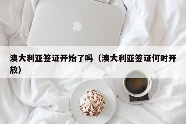 澳大利亚签证开始了吗（澳大利亚签证何时开放）