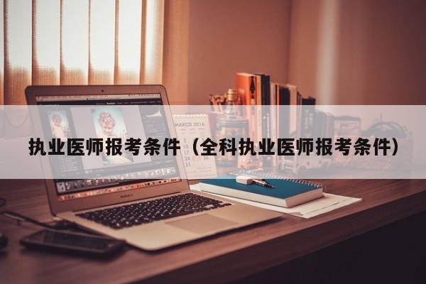 执业医师报考条件（全科执业医师报考条件）