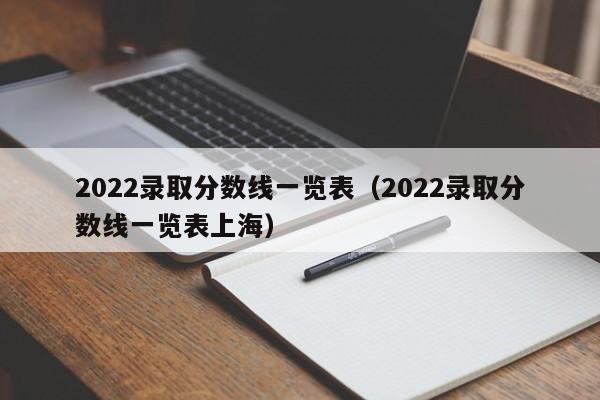 2022录取分数线一览表（2022录取分数线一览表上海）