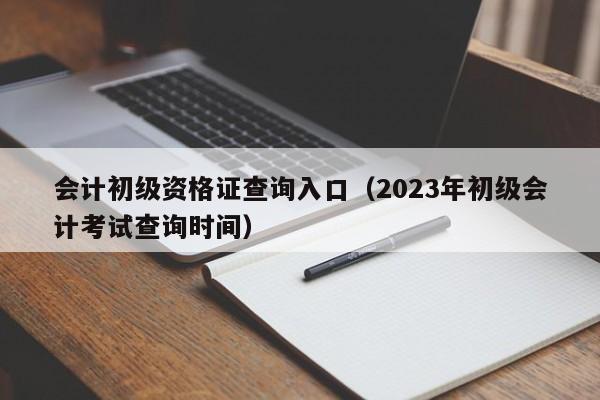 会计初级资格证查询入口（2023年初级会计考试查询时间）