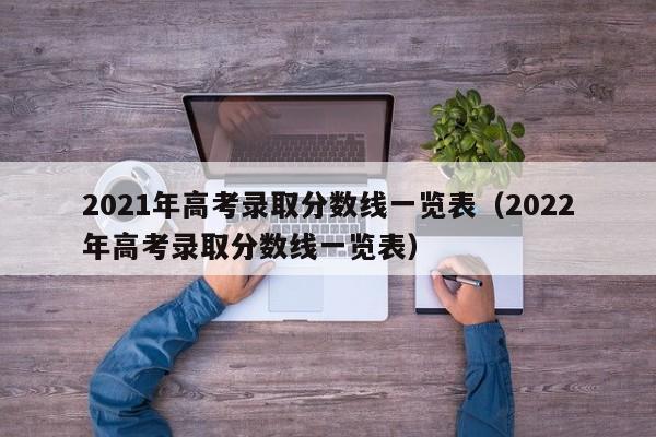 2021年高考录取分数线一览表（2022年高考录取分数线一览表）