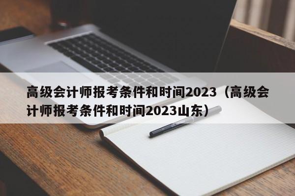 高级会计师报考条件和时间2023（高级会计师报考条件和时间2023山东）