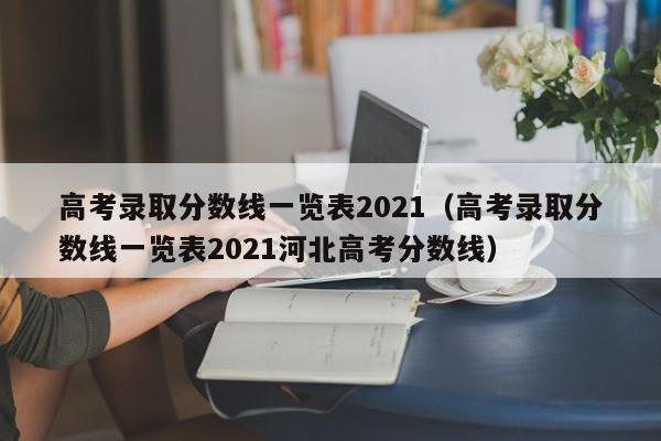 高考录取分数线一览表2021（高考录取分数线一览表2021河北高考分数线）