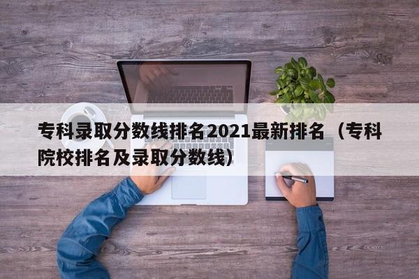 专科录取分数线排名2021最新排名（专科院校排名及录取分数线）