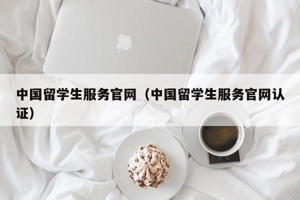 中国留学生服务官网（中国留学生服务官网认证）