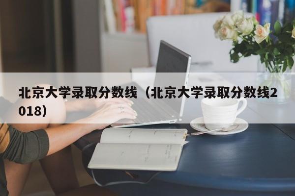 北京大学录取分数线（北京大学录取分数线2018）