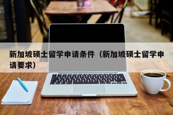 新加坡硕士留学申请条件（新加坡硕士留学申请要求）