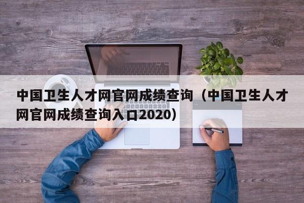 中国卫生人才网官网成绩查询（中国卫生人才网官网成绩查询入口2020）