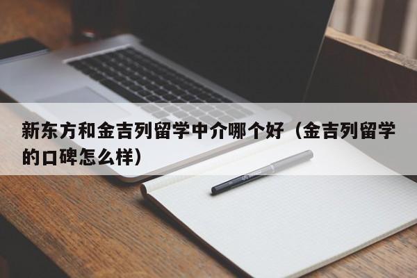 新东方和金吉列留学中介哪个好（金吉列留学的口碑怎么样）