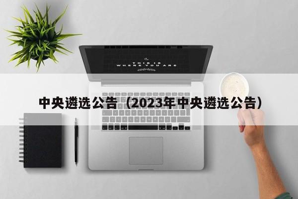 中央遴选公告（2023年中央遴选公告）