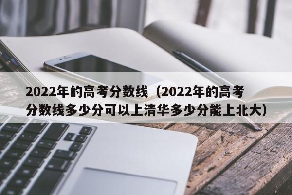 2022年的高考分数线（2022年的高考分数线多少分可以上清华多少分能上北大）