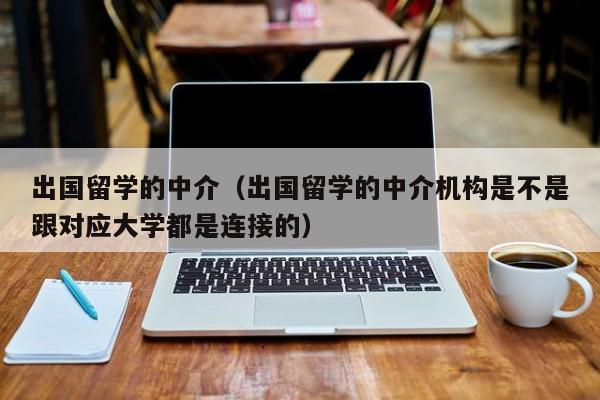 出国留学的中介（出国留学的中介机构是不是跟对应大学都是连接的）