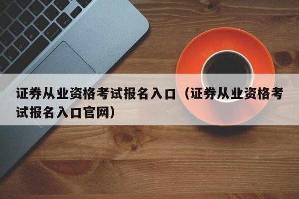 证券从业资格考试报名入口（证券从业资格考试报名入口官网）