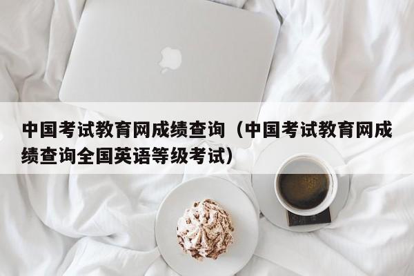 中国考试教育网成绩查询（中国考试教育网成绩查询全国英语等级考试）