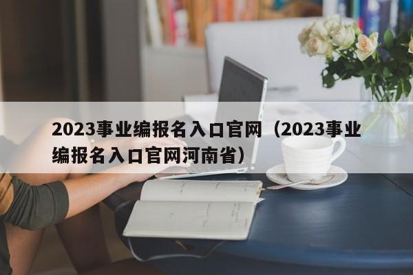 2023事业编报名入口官网（2023事业编报名入口官网河南省）