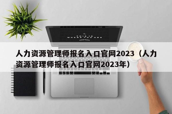 人力资源管理师报名入口官网2023（人力资源管理师报名入口官网2023年）