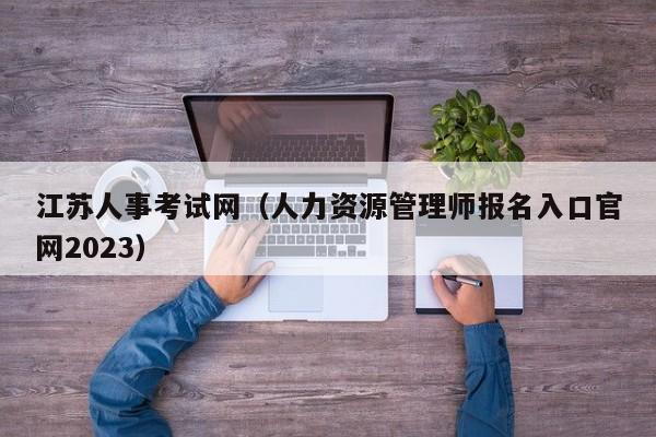 江苏人事考试网（人力资源管理师报名入口官网2023）