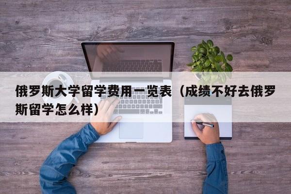 俄罗斯大学留学费用一览表（成绩不好去俄罗斯留学怎么样）