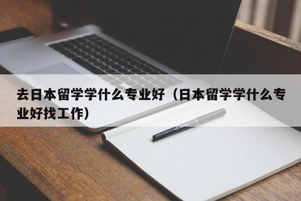 去日本留学学什么专业好（日本留学学什么专业好找工作）