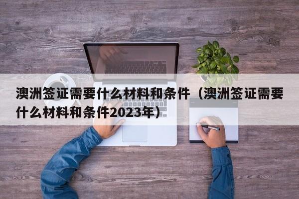 澳洲签证需要什么材料和条件（澳洲签证需要什么材料和条件2023年）